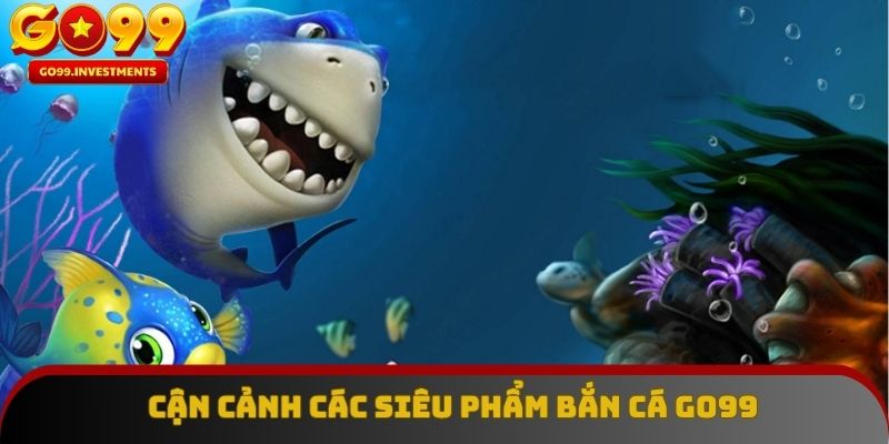 Cận cảnh các siêu phẩm bắn cá GO99 được yêu thích nhất hiện nay