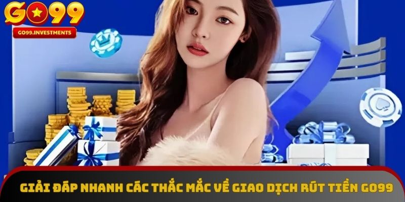 Giải đáp chi tiết các thắc mắc về giao dịch rút tiền tại GO99