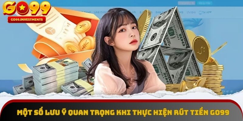 Tổng hợp các lưu ý quan trọng khi rút tiền GO99 