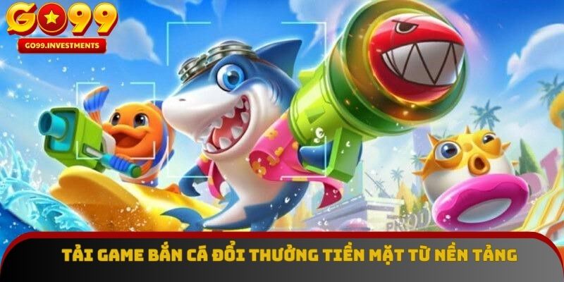 Tải game bắn cá đổi thưởng tiền mặt từ nền tảng